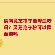 请问灵芝孢子能降血糖吗？灵芝孢子粉可以降血糖吗