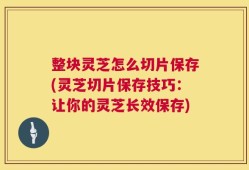 整块灵芝怎么切片保存(灵芝切片保存技巧：让你的灵芝长效保存)