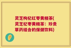 灵芝枸杞红枣黄精茶(灵芝杞枣黄精茶：珍贵草药组合的保健饮料)
