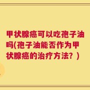 甲状腺癌可以吃孢子油吗(孢子油能否作为甲状腺癌的治疗方法？)