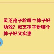 灵芝孢子粉哪个牌子好功效？灵芝孢子粉哪个牌子好又实惠