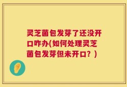 灵芝菌包发芽了还没开口咋办(如何处理灵芝菌包发芽但未开口？)