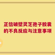 正信破壁灵芝孢子胶囊的不良反应与注意事项