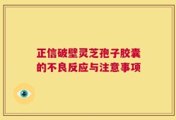 正信破壁灵芝孢子胶囊的不良反应与注意事项