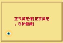 正气灵芝保(正宗灵芝，守护健康)