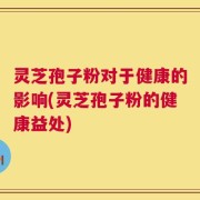 灵芝孢子粉对于健康的影响(灵芝孢子粉的健康益处)