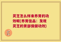 灵芝怎么样来养胃的功效呢(养胃佳品：发现灵芝的胃部保健功效)