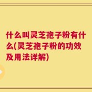 什么叫灵芝孢子粉有什么(灵芝孢子粉的功效及用法详解)