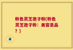 粉色灵芝孢子粉(粉色灵芝孢子粉：美容圣品？)