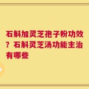 石斛加灵芝孢子粉功效？石斛灵芝汤功能主治有哪些