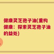 健康灵芝孢子油(重构健康：探索灵芝孢子油的益处)