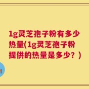 1g灵芝孢子粉有多少热量(1g灵芝孢子粉提供的热量是多少？)