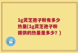 1g灵芝孢子粉有多少热量(1g灵芝孢子粉提供的热量是多少？)