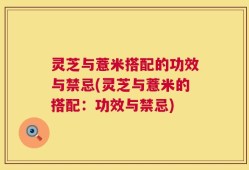 灵芝与薏米搭配的功效与禁忌(灵芝与薏米的搭配：功效与禁忌)