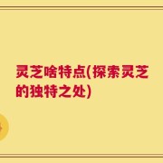 灵芝啥特点(探索灵芝的独特之处)