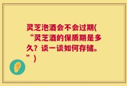 灵芝泡酒会不会过期(“灵芝酒的保质期是多久？谈一谈如何存储。”)