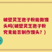 破壁灵芝孢子粉能做馒头吗(破壁灵芝孢子粉究竟能否制作馒头？)