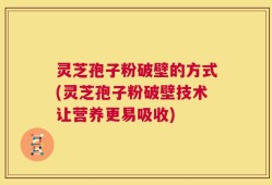 灵芝孢子粉破壁的方式(灵芝孢子粉破壁技术让营养更易吸收)