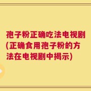 孢子粉正确吃法电视剧(正确食用孢子粉的方法在电视剧中揭示)