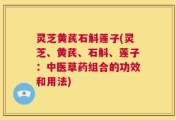 灵芝黄芪石斛莲子(灵芝、黄芪、石斛、莲子：中医草药组合的功效和用法)