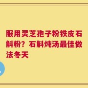 服用灵芝孢子粉铁皮石斛粉？石斛炖汤最佳做法冬天