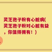 灵芝孢子粉有心脏病(灵芝孢子粉对心脏有益，你值得拥有！)