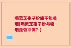 喝灵芝孢子粉能不能吸烟(喝灵芝孢子粉与吸烟是否冲突？)