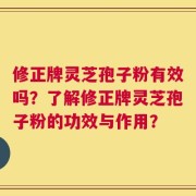 修正牌灵芝孢子粉有效吗？了解修正牌灵芝孢子粉的功效与作用？