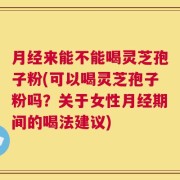 月经来能不能喝灵芝孢子粉(可以喝灵芝孢子粉吗？关于女性月经期间的喝法建议)