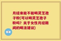 月经来能不能喝灵芝孢子粉(可以喝灵芝孢子粉吗？关于女性月经期间的喝法建议)