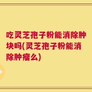 吃灵芝孢子粉能消除肿块吗(灵芝孢子粉能消除肿瘤么)