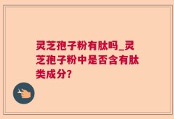 灵芝孢子粉有肽吗_灵芝孢子粉中是否含有肽类成分？