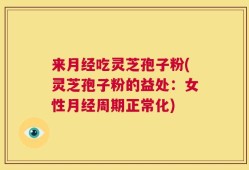 来月经吃灵芝孢子粉(灵芝孢子粉的益处：女性月经周期正常化)