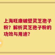上海旺康破壁灵芝孢子粉？解析灵芝孢子粉的功效与用途？