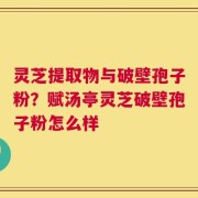 灵芝提取物与破壁孢子粉？赋汤亭灵芝破壁孢子粉怎么样