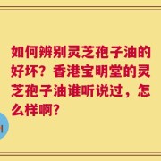 如何辨别灵芝孢子油的好坏？香港宝明堂的灵芝孢子油谁听说过，怎么样啊？