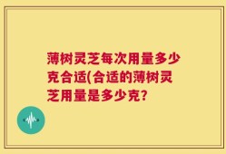 薄树灵芝每次用量多少克合适(合适的薄树灵芝用量是多少克？