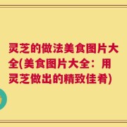 灵芝的做法美食图片大全(美食图片大全：用灵芝做出的精致佳肴)