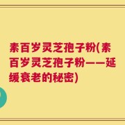 素百岁灵芝孢子粉(素百岁灵芝孢子粉——延缓衰老的秘密)