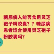 糖尿病人能否食用灵芝孢子粉胶囊？？糖尿病患者适合使用灵芝孢子粉胶囊吗？