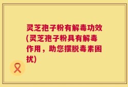 灵芝孢子粉有解毒功效(灵芝孢子粉具有解毒作用，助您摆脱毒素困扰)