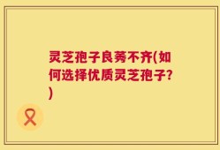 灵芝孢子良莠不齐(如何选择优质灵芝孢子？)