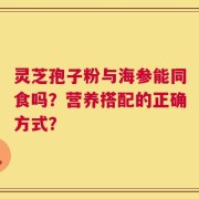 灵芝孢子粉与海参能同食吗？营养搭配的正确方式？
