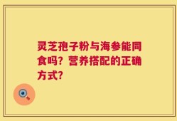 灵芝孢子粉与海参能同食吗？营养搭配的正确方式？