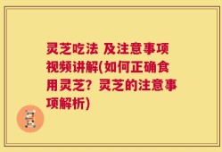 灵芝吃法 及注意事项视频讲解(如何正确食用灵芝？灵芝的注意事项解析)