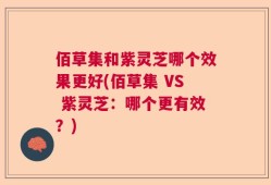 佰草集和紫灵芝哪个效果更好(佰草集 VS 紫灵芝：哪个更有效？)
