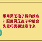 服用灵芝孢子粉的反应？服用灵芝孢子粉后会头晕吗需要注意什么