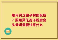 服用灵芝孢子粉的反应？服用灵芝孢子粉后会头晕吗需要注意什么