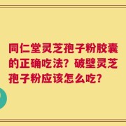同仁堂灵芝孢子粉胶囊的正确吃法？破壁灵芝孢子粉应该怎么吃？