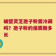 破壁灵芝孢子粉需冷藏吗？孢子粉的保质期多长